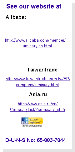 r:    See our website at    Alibaba:    http://www.alibaba.com/member/l  uminarylnh.html                      Taiwantrade    http://www.taiwantrade.com.tw/EP/company/luminary.html    Asia.ru    http://www.asia.ru/en/CompanyList/?company_id=5 ￼D-U-N-S No: 65-883-7844 